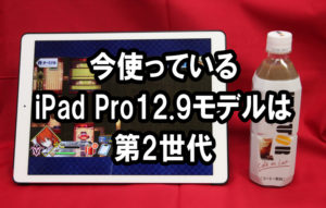 今使っている iPad Pro 12.9インチモデルは 第2世代